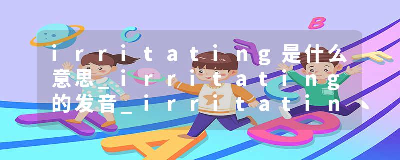 irritating是什么意思_irritating的发音_irritating的用法_irritating怎么记_irritating翻译