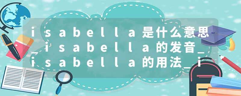 isabella是什么意思_isabella的发音_isabella的用法_isabella怎么记_isabella翻译