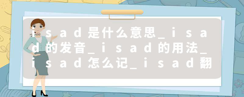 isad是什么意思_isad的发音_isad的用法_isad怎么记_isad翻译
