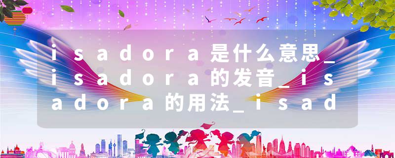 isadora是什么意思_isadora的发音_isadora的用法_isadora怎么记_isadora翻译