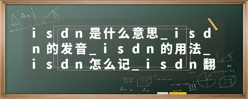 isdn是什么意思_isdn的发音_isdn的用法_isdn怎么记_isdn翻译
