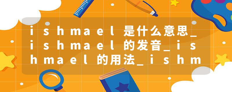 ishmael是什么意思_ishmael的发音_ishmael的用法_ishmael怎么记_ishmael翻译
