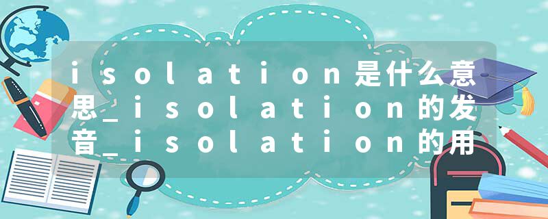 isolation是什么意思_isolation的发音_isolation的用法_isolation怎么记_isolation翻译