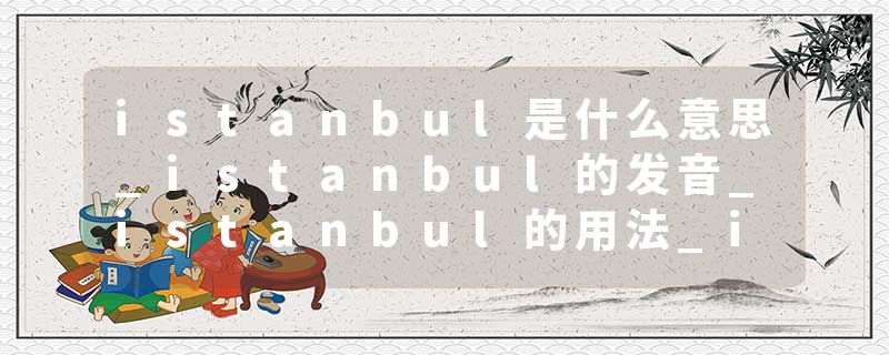 istanbul是什么意思_istanbul的发音_istanbul的用法_istanbul怎么记_istanbul翻译