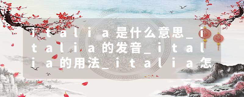 italia是什么意思_italia的发音_italia的用法_italia怎么记_italia翻译