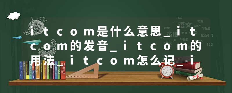 itcom是什么意思_itcom的发音_itcom的用法_itcom怎么记_itcom翻译