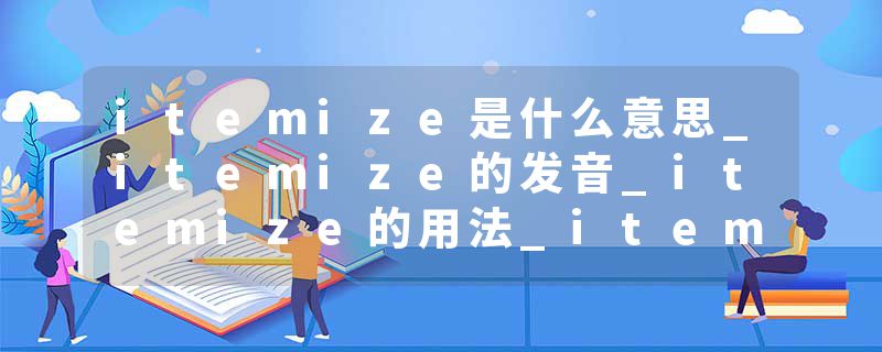 itemize是什么意思_itemize的发音_itemize的用法_itemize怎么记_itemize翻译