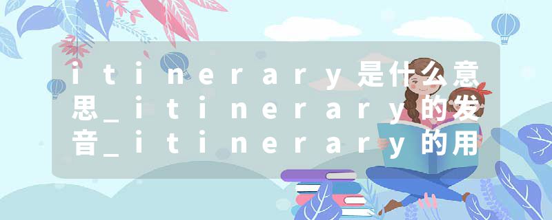itinerary是什么意思_itinerary的发音_itinerary的用法_itinerary怎么记_itinerary翻译