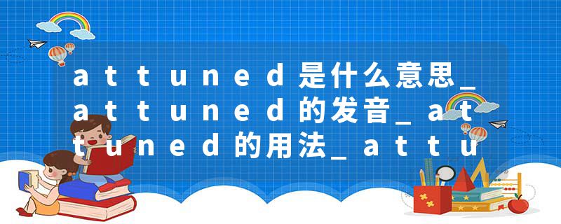 attuned是什么意思_attuned的发音_attuned的用法_attuned怎么记_attuned翻译