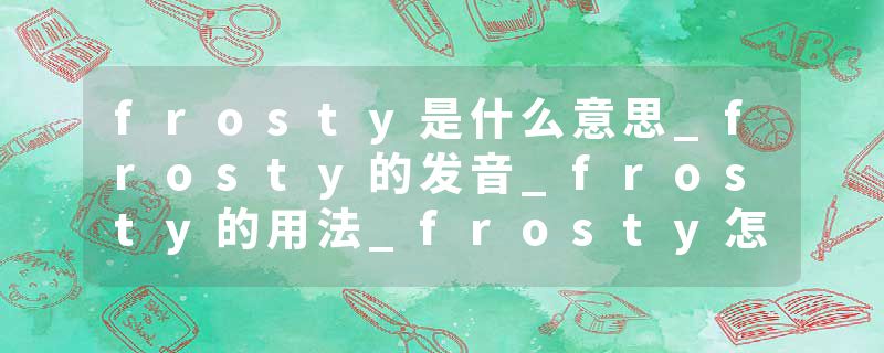 frosty是什么意思_frosty的发音_frosty的用法_frosty怎么记_frosty翻译