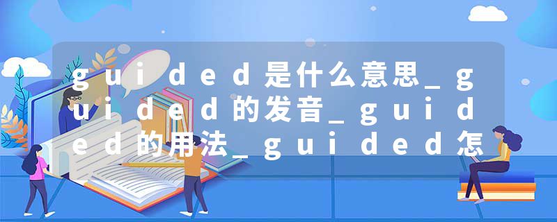 guided是什么意思_guided的发音_guided的用法_guided怎么记_guided翻译