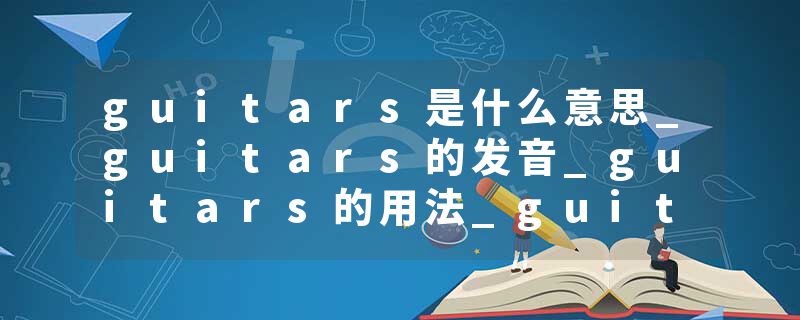 guitars是什么意思_guitars的发音_guitars的用法_guitars怎么记_guitars翻译