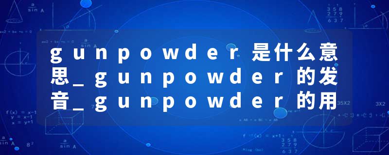 gunpowder是什么意思_gunpowder的发音_gunpowder的用法_gunpowder怎么记_gunpowder翻译