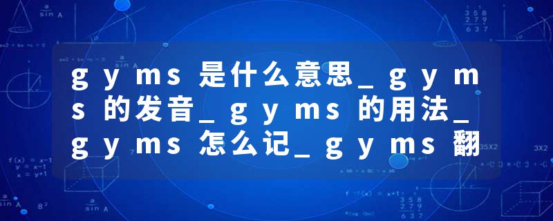 gyms是什么意思_gyms的发音_gyms的用法_gyms怎么记_gyms翻译