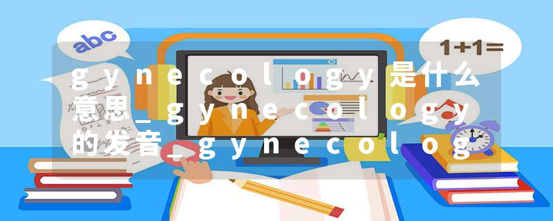 gynecology是什么意思_gynecology的发音_gynecology的用法_gynecology怎么记_gynecology翻译