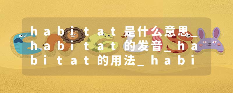 habitat是什么意思_habitat的发音_habitat的用法_habitat怎么记_habitat翻译