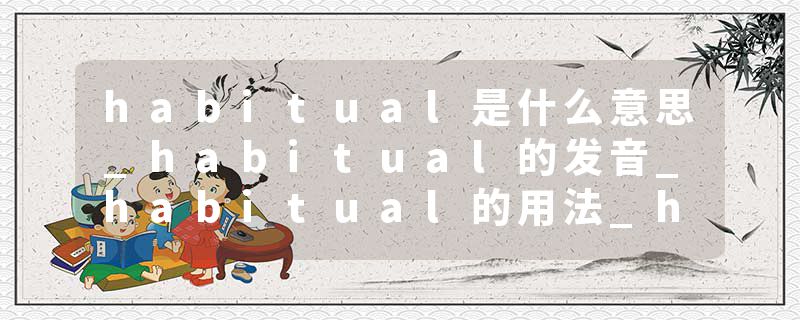 habitual是什么意思_habitual的发音_habitual的用法_habitual怎么记_habitual翻译
