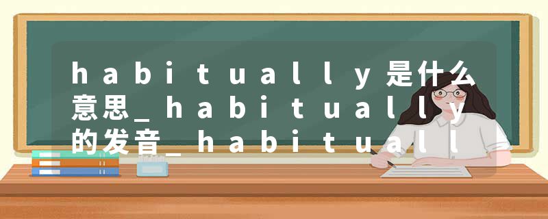 habitually是什么意思_habitually的发音_habitually的用法_habitually怎么记_habitually翻译