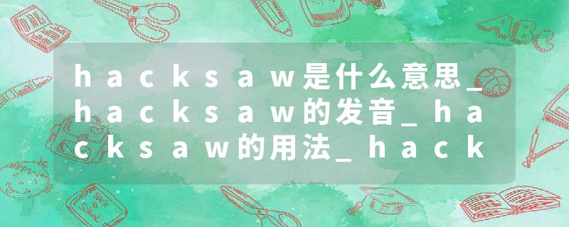 hacksaw是什么意思_hacksaw的发音_hacksaw的用法_hacksaw怎么记_hacksaw翻译