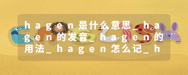 hagen是什么意思_hagen的发音_hagen的用法_hagen怎么记_hagen翻译