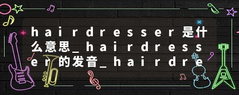 hairdresser是什么意思_hairdresser的发音_hairdresser的用法_hairdresser怎么记_hairdresser翻译