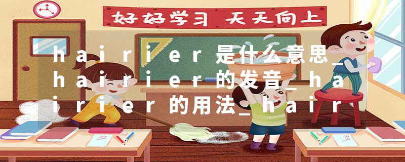hairier是什么意思_hairier的发音_hairier的用法_hairier怎么记_hairier翻译