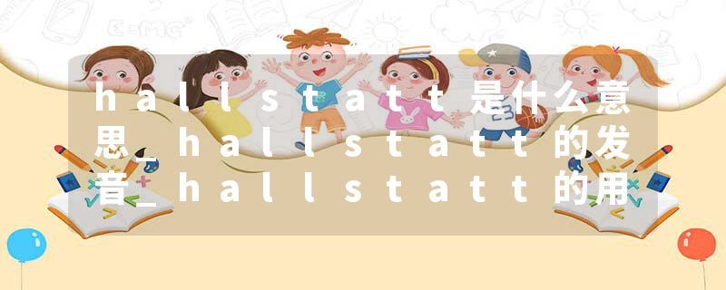 hallstatt是什么意思_hallstatt的发音_hallstatt的用法_hallstatt怎么记_hallstatt翻译