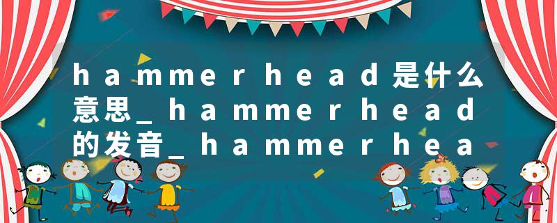 hammerhead是什么意思_hammerhead的发音_hammerhead的用法_hammerhead怎么记_hammerhead翻译