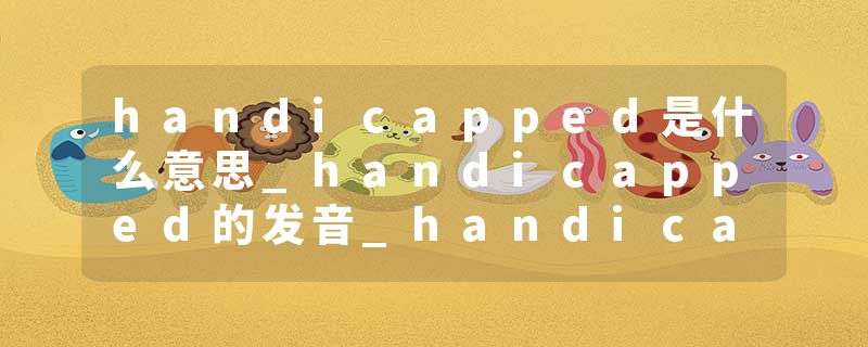 handicapped是什么意思_handicapped的发音_handicapped的用法_handicapped怎么记_handicapped翻译