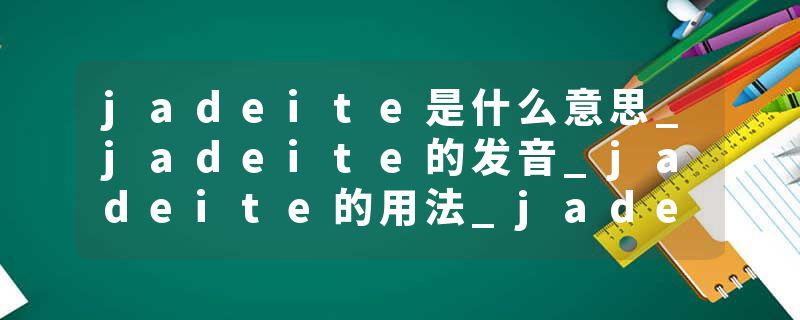 jadeite是什么意思_jadeite的发音_jadeite的用法_jadeite怎么记_jadeite翻译