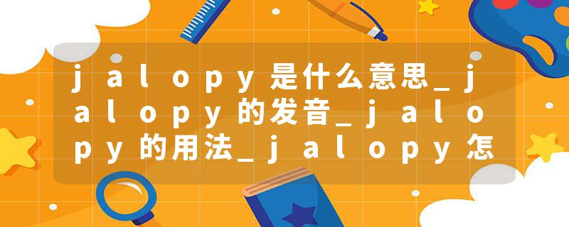 jalopy是什么意思_jalopy的发音_jalopy的用法_jalopy怎么记_jalopy翻译