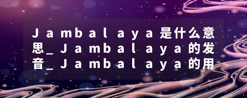 Jambalaya是什么意思_Jambalaya的发音_Jambalaya的用法_Jambalaya怎么记_Jambalaya翻译