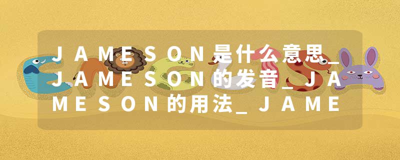 JAMESON是什么意思_JAMESON的发音_JAMESON的用法_JAMESON怎么记_JAMESON翻译