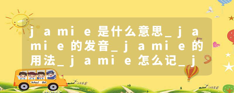 jamie是什么意思_jamie的发音_jamie的用法_jamie怎么记_jamie翻译
