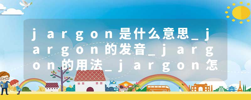 jargon是什么意思_jargon的发音_jargon的用法_jargon怎么记_jargon翻译