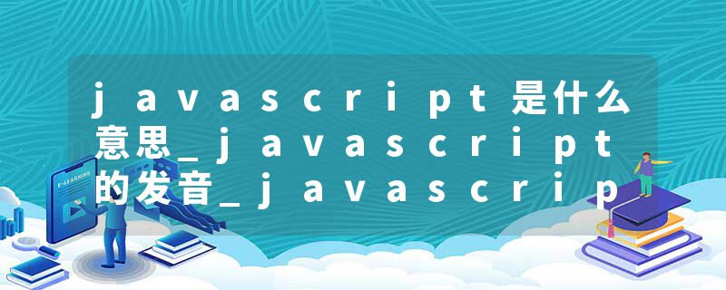javascript是什么意思_javascript的发音_javascript的用法_javascript怎么记_javascript翻译