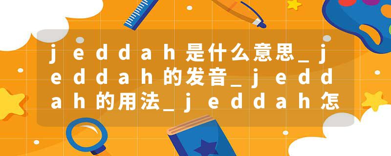 jeddah是什么意思_jeddah的发音_jeddah的用法_jeddah怎么记_jeddah翻译