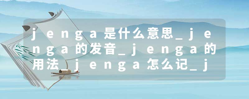 jenga是什么意思_jenga的发音_jenga的用法_jenga怎么记_jenga翻译