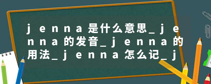 jenna是什么意思_jenna的发音_jenna的用法_jenna怎么记_jenna翻译