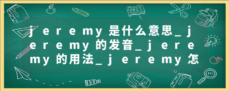 jeremy是什么意思_jeremy的发音_jeremy的用法_jeremy怎么记_jeremy翻译
