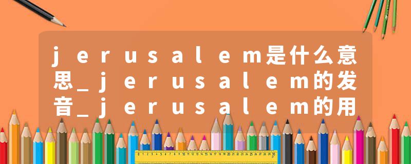 jerusalem是什么意思_jerusalem的发音_jerusalem的用法_jerusalem怎么记_jerusalem翻译