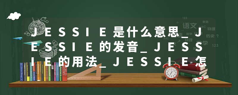 JESSIE是什么意思_JESSIE的发音_JESSIE的用法_JESSIE怎么记_JESSIE翻译