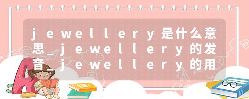 jewellery是什么意思_jewellery的发音_jewellery的用法_jewellery怎么记_jewellery翻译