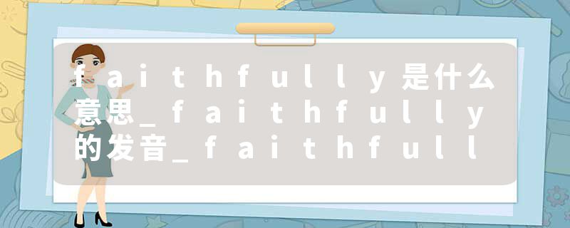 faithfully是什么意思_faithfully的发音_faithfully的用法_faithfully怎么记_faithfully翻译