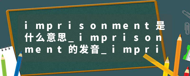 imprisonment是什么意思_imprisonment的发音_imprisonment的用法_imprisonment怎么记_imprisonment翻译