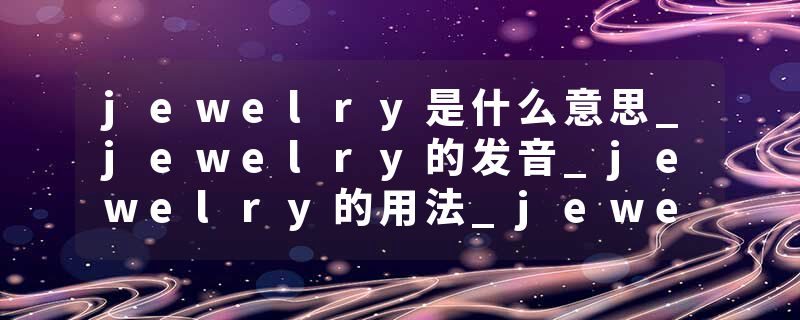 jewelry是什么意思_jewelry的发音_jewelry的用法_jewelry怎么记_jewelry翻译