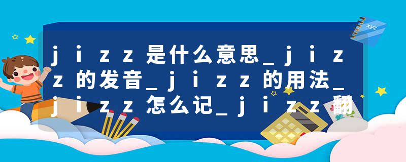 jizz是什么意思_jizz的发音_jizz的用法_jizz怎么记_jizz翻译