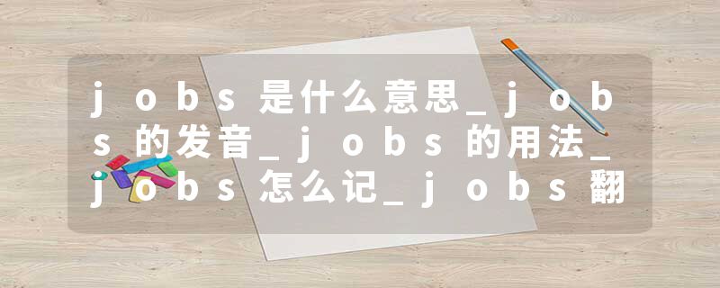 jobs是什么意思_jobs的发音_jobs的用法_jobs怎么记_jobs翻译