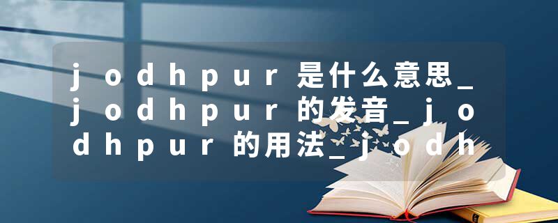 jodhpur是什么意思_jodhpur的发音_jodhpur的用法_jodhpur怎么记_jodhpur翻译