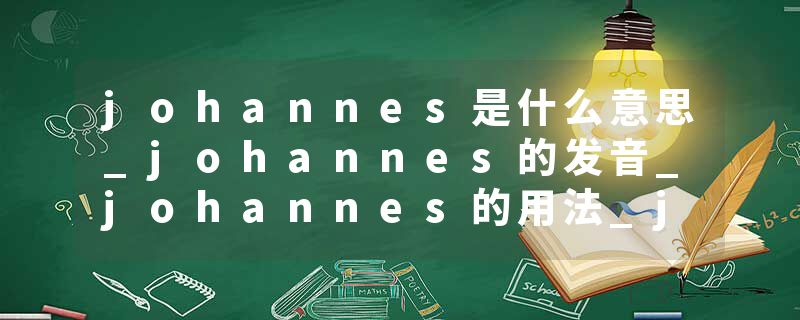 johannes是什么意思_johannes的发音_johannes的用法_johannes怎么记_johannes翻译